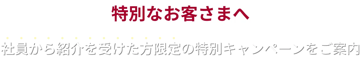 特別なお客さまへ 社員から紹介を受けた方限定の特別キャンペーンをご案内