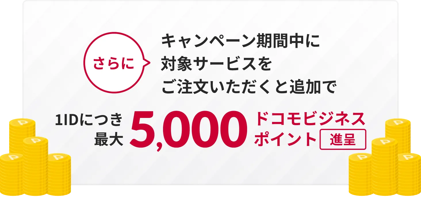 さらにキャンペーン対象サービスをご注文いただくことで追加で1IDにつき最大5,000ドコモビジネスポイント進呈