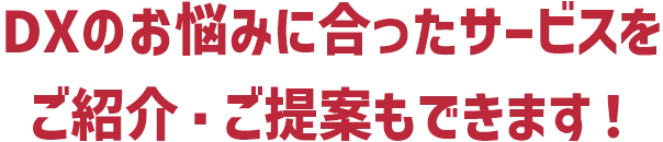 DXのお悩みに合ったサービスをご紹介・ご提案もできます！