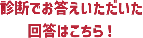 診断でお答えいただいた回答はこちら！