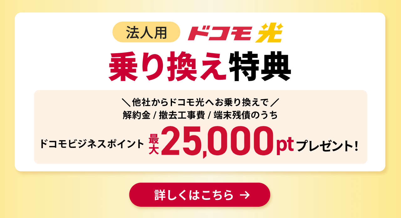 ドコモ光 乗り換え特典 他社からドコモ光へお乗り換えで、解約金/撤去工事費/端末残債のうちドコモビジネスポイント最大25,000ptプレゼント！