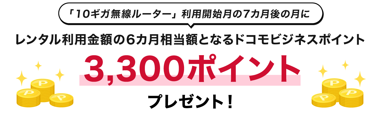 「10ギガ無線ルーター」利用開始月の7カ月後の月に、レンタル利用金額の6カ月相当額となるドコモビジネスポイント3,300ポイントプレゼント！